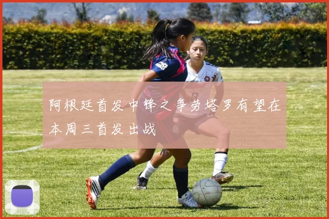 阿根廷首发中锋之争劳塔罗有望在本周三首发出战