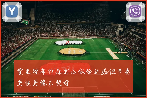 霍里称布伦森打法似哈达威但节奏更快更像东契奇