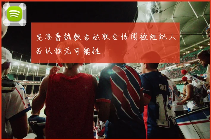 克洛普执教吉达联合传闻被经纪人否认称无可能性