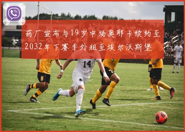 药厂宣布与19岁中场奥耶卡续约至2032年下赛季外租至埃尔沃斯堡