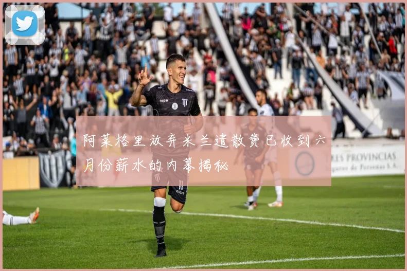 阿莱格里放弃米兰遣散费已收到六月份薪水的内幕揭秘