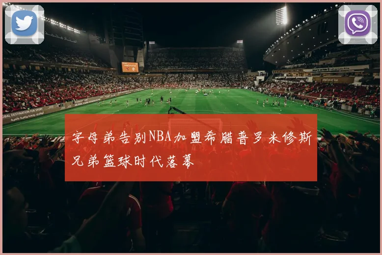字母弟告别NBA加盟希腊普罗米修斯兄弟篮球时代落幕