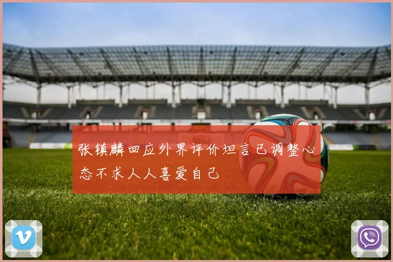 张镇麟回应外界评价坦言已调整心态不求人人喜爱自己