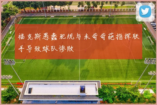 福克斯愚蠢犯规与米奇奇葩指挥联手导致球队惨败