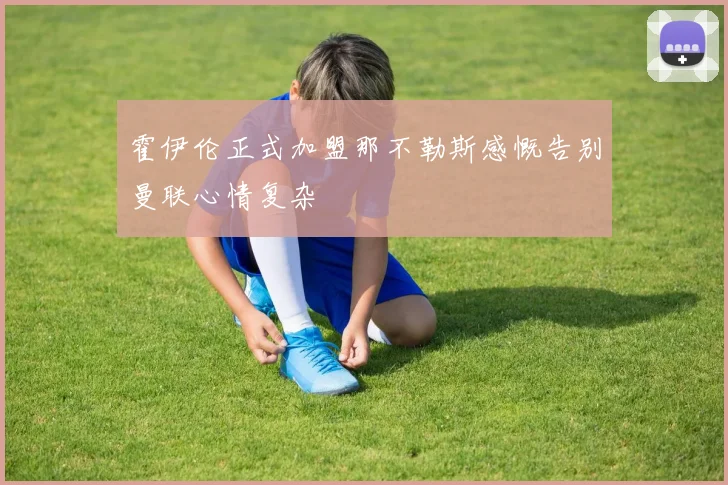 霍伊伦正式加盟那不勒斯感慨告别曼联心情复杂