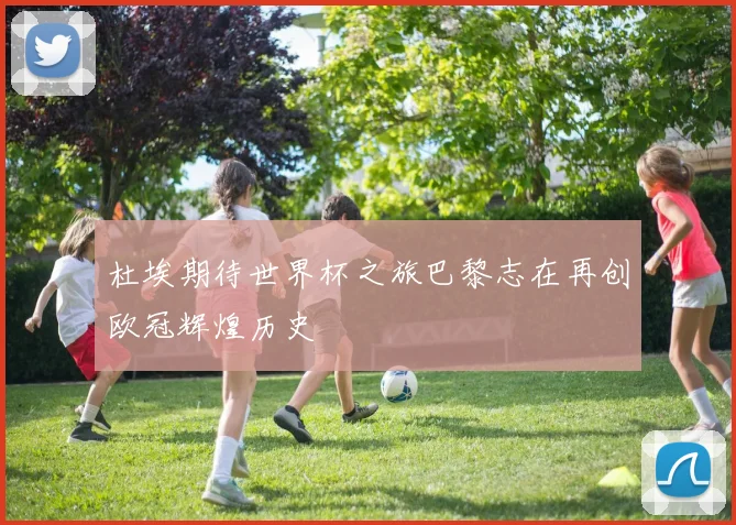 杜埃期待世界杯之旅巴黎志在再创欧冠辉煌历史
