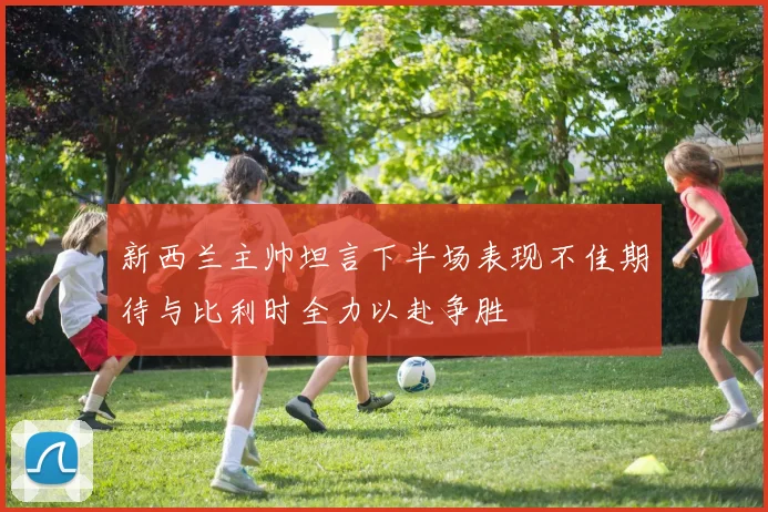新西兰主帅坦言下半场表现不佳期待与比利时全力以赴争胜