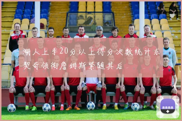 湖人上季20分以上得分次数统计东契奇领衔詹姆斯紧随其后
