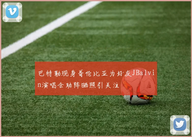 巴特勒现身哥伦比亚为好友JBalvin演唱会助阵晒照引关注