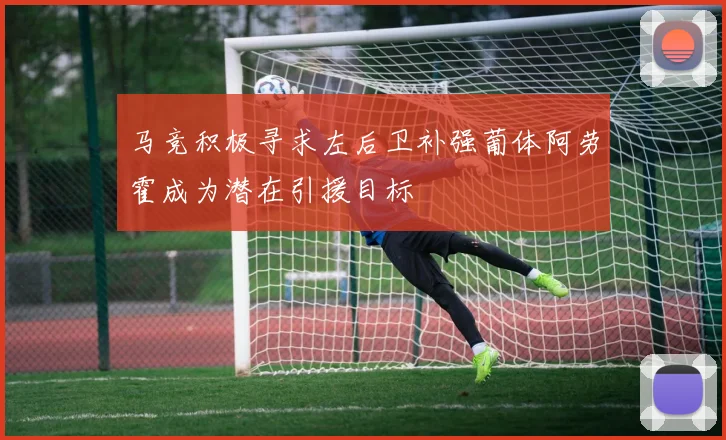 马竞积极寻求左后卫补强葡体阿劳霍成为潜在引援目标