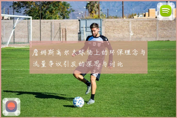詹姆斯高尔夫球场上的环保理念与流量争议引发的深思与讨论