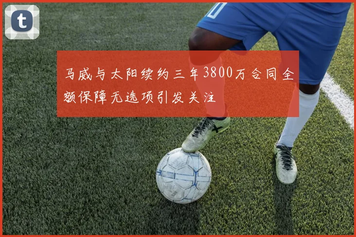 马威与太阳续约三年3800万合同全额保障无选项引发关注