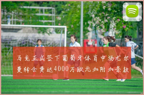 马竞正式签下葡萄牙体育中场尤尔曼转会费达4000万欧元加附加条款