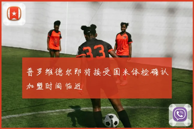 普罗维德尔即将接受国米体检确认加盟时间临近