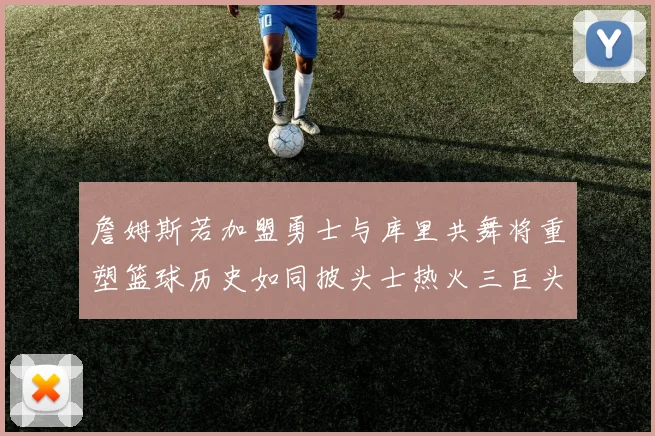 詹姆斯若加盟勇士与库里共舞将重塑篮球历史如同披头士热火三巨头再现