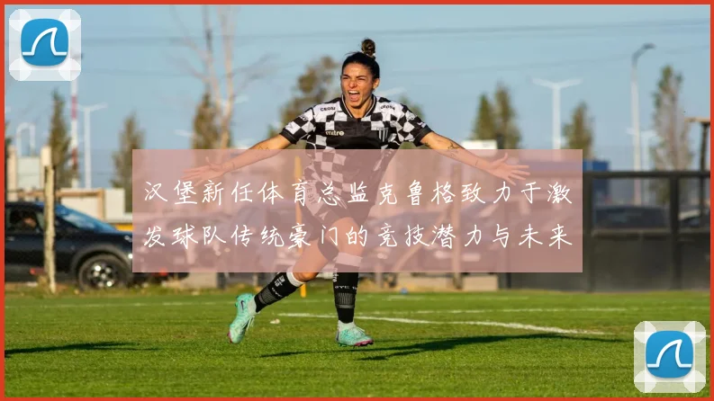 汉堡新任体育总监克鲁格致力于激发球队传统豪门的竞技潜力与未来发展