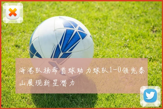 海港队杨希首球助力球队1-0领先泰山展现新星潜力