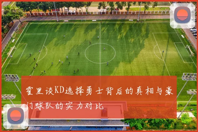 霍里谈KD选择勇士背后的真相与豪门球队的实力对比