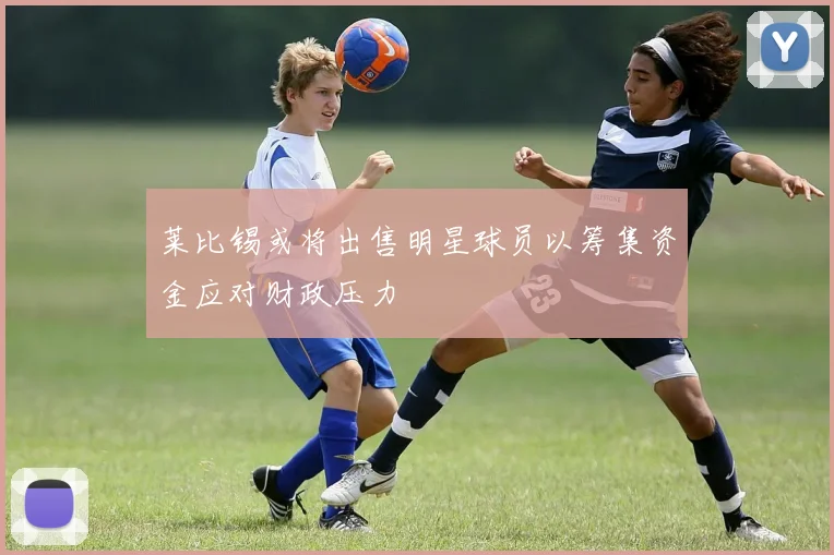 莱比锡或将出售明星球员以筹集资金应对财政压力
