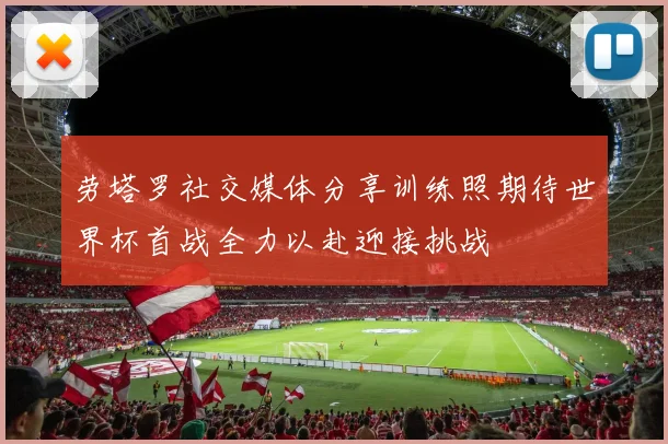 劳塔罗社交媒体分享训练照期待世界杯首战全力以赴迎接挑战