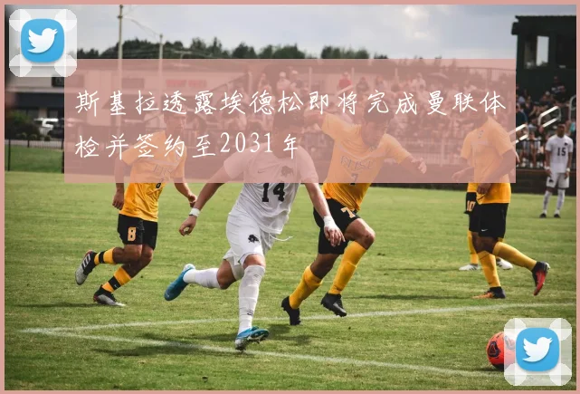斯基拉透露埃德松即将完成曼联体检并签约至2031年