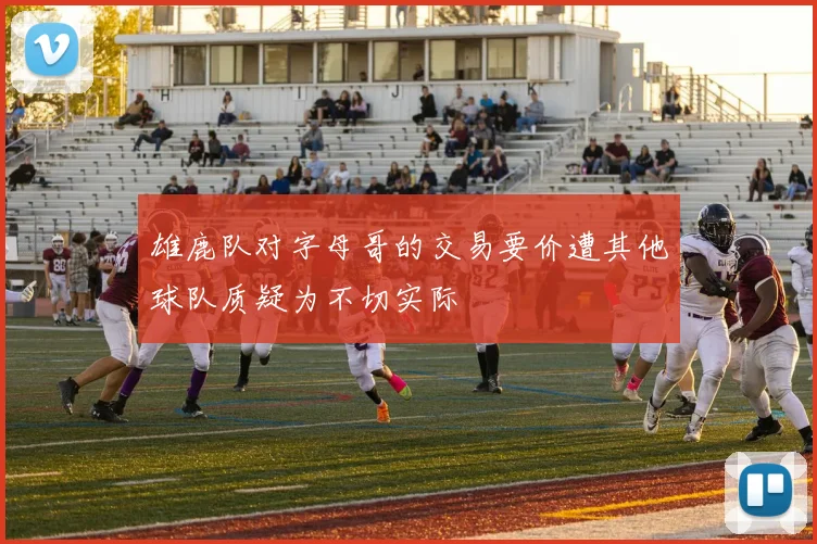 雄鹿队对字母哥的交易要价遭其他球队质疑为不切实际