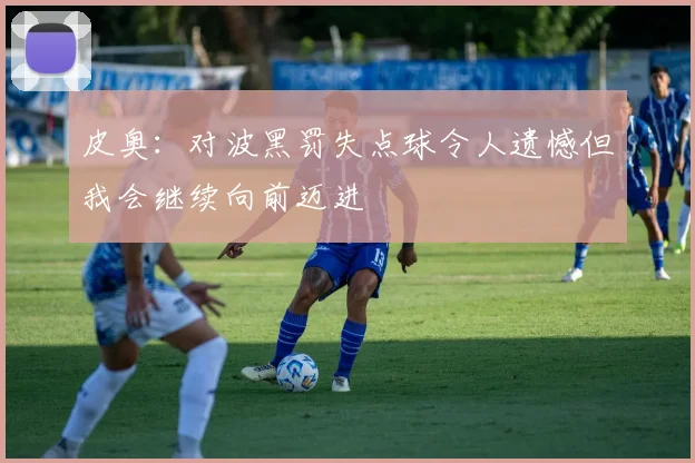 皮奥：对波黑罚失点球令人遗憾但我会继续向前迈进