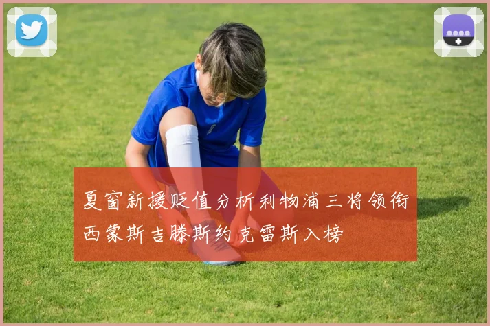 夏窗新援贬值分析利物浦三将领衔西蒙斯吉滕斯约克雷斯入榜