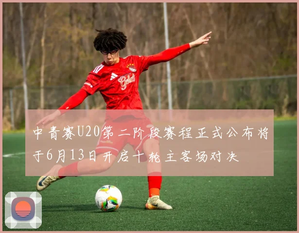中青赛U20第二阶段赛程正式公布将于6月13日开启十轮主客场对决