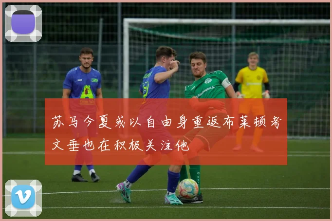苏马今夏或以自由身重返布莱顿考文垂也在积极关注他
