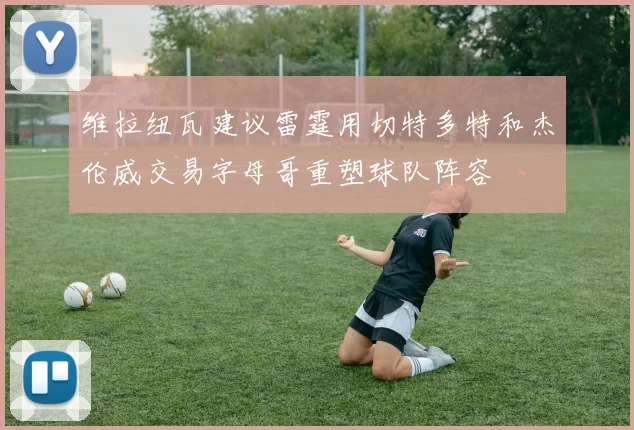 维拉纽瓦建议雷霆用切特多特和杰伦威交易字母哥重塑球队阵容