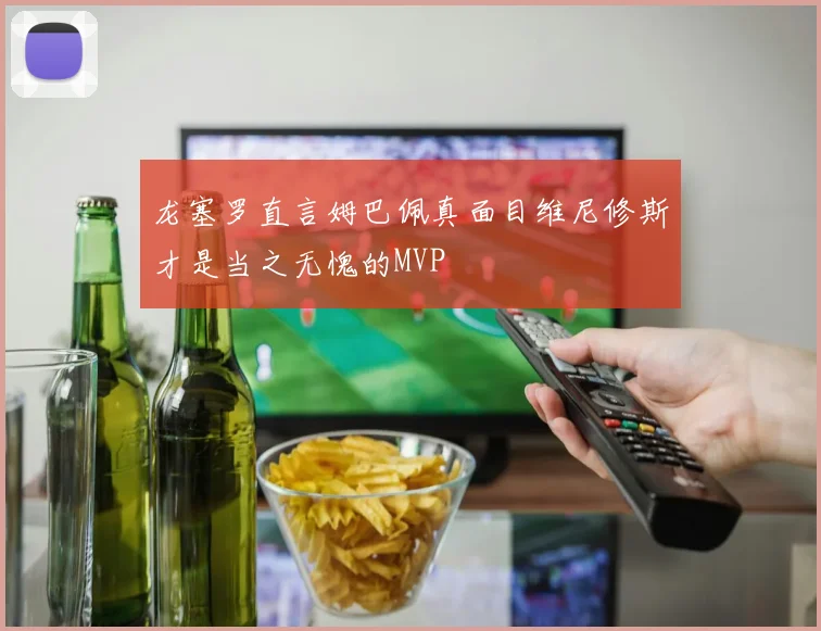 龙塞罗直言姆巴佩真面目维尼修斯才是当之无愧的MVP