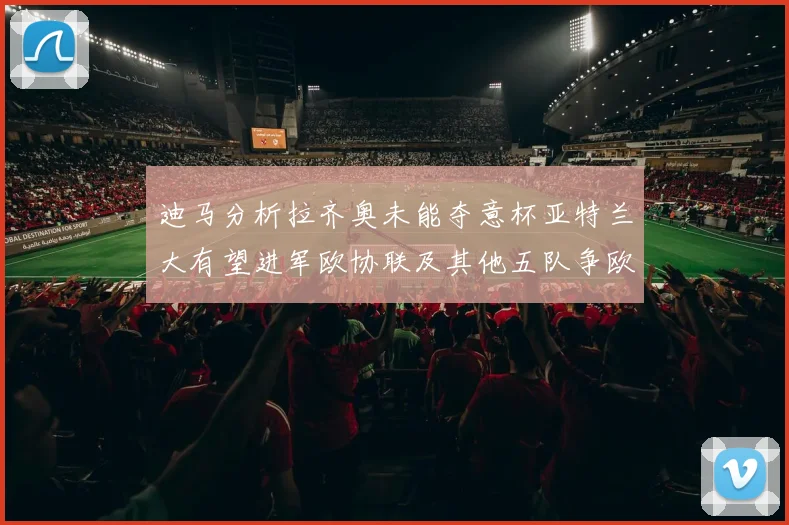 迪马分析拉齐奥未能夺意杯亚特兰大有望进军欧协联及其他五队争欧联资格