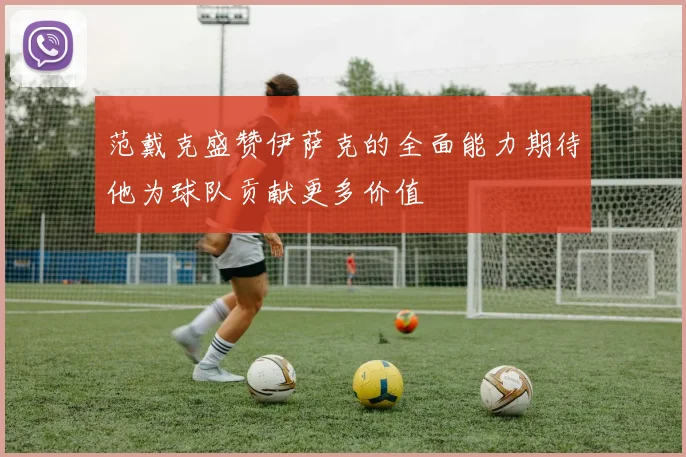 范戴克盛赞伊萨克的全面能力期待他为球队贡献更多价值