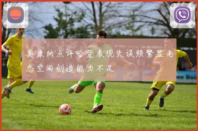 奥康纳点评哈登表现失误频繁显老态空间创造能力不足